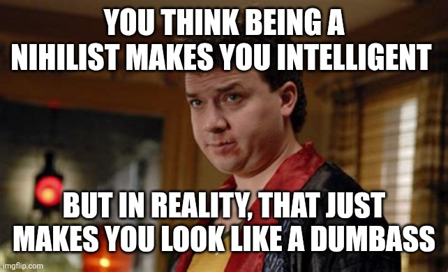 Nihilism is for morons | YOU THINK BEING A NIHILIST MAKES YOU INTELLIGENT; BUT IN REALITY, THAT JUST MAKES YOU LOOK LIKE A DUMBASS | image tagged in nihilism is for morons | made w/ Imgflip meme maker