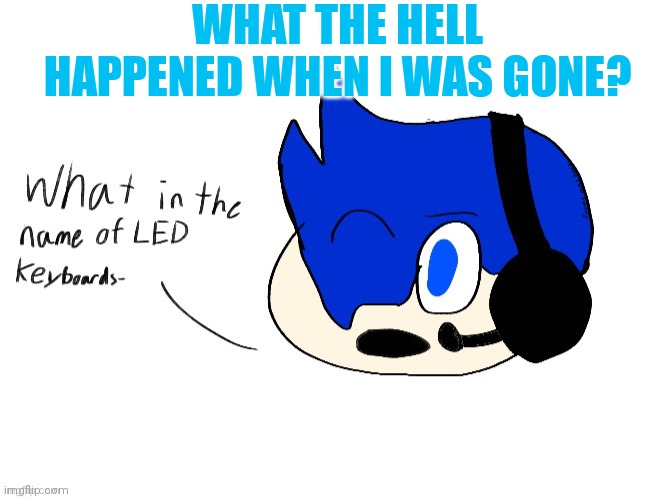 What in the name of LED keyboards- | WHAT THE HELL HAPPENED WHEN I WAS GONE? | image tagged in what in the name of led keyboards- | made w/ Imgflip meme maker