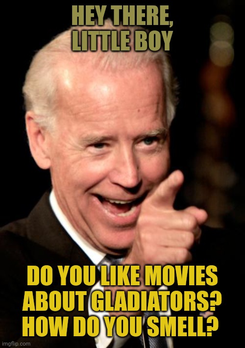 Biden's first name should be Chester, because he is a molester. It should be illegal for him to be around defenseless children. | HEY THERE, LITTLE BOY; DO YOU LIKE MOVIES ABOUT GLADIATORS? HOW DO YOU SMELL? | image tagged in memes,smilin biden | made w/ Imgflip meme maker