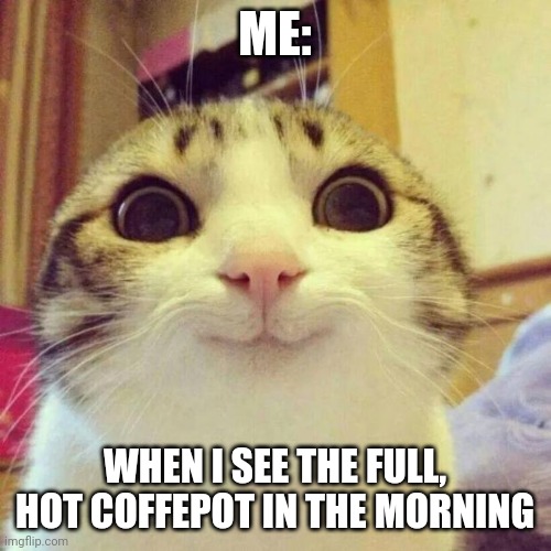 Coffee | ME:; WHEN I SEE THE FULL, HOT COFFEPOT IN THE MORNING | image tagged in memes,smiling cat | made w/ Imgflip meme maker