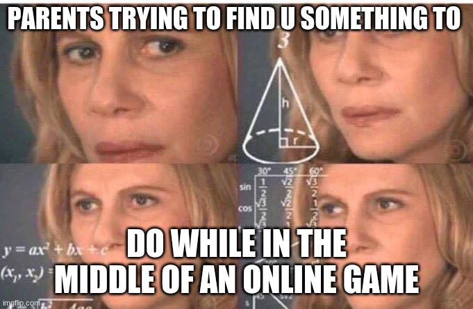 Math lady/Confused lady | PARENTS TRYING TO FIND U SOMETHING TO; DO WHILE IN THE MIDDLE OF AN ONLINE GAME | image tagged in math lady/confused lady | made w/ Imgflip meme maker