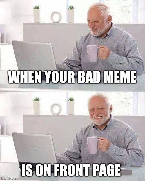 Wat | WHEN YOUR BAD MEME; IS ON FRONT PAGE | image tagged in memes,hide the pain harold | made w/ Imgflip meme maker