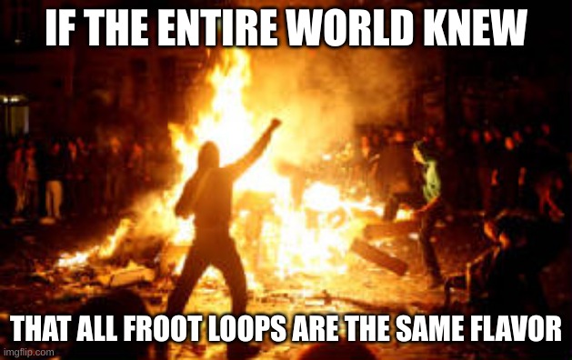 tr/ue | IF THE ENTIRE WORLD KNEW; THAT ALL FROOT LOOPS ARE THE SAME FLAVOR | image tagged in anarchy riot | made w/ Imgflip meme maker