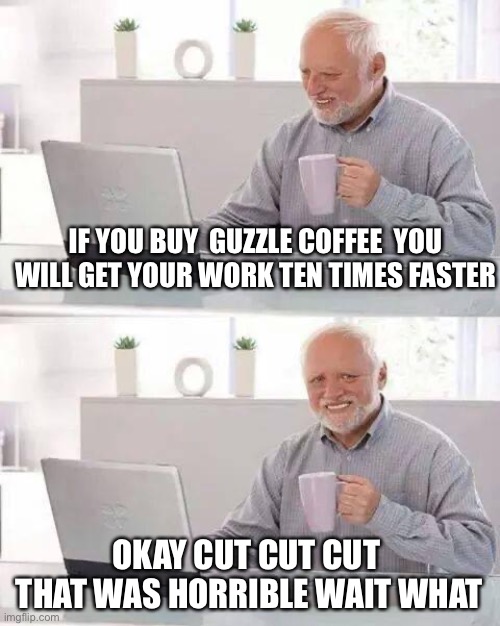 Hide the Pain Harold Meme |  IF YOU BUY  GUZZLE COFFEE  YOU WILL GET YOUR WORK TEN TIMES FASTER; OKAY CUT CUT CUT  THAT WAS HORRIBLE WAIT WHAT | image tagged in memes,hide the pain harold | made w/ Imgflip meme maker