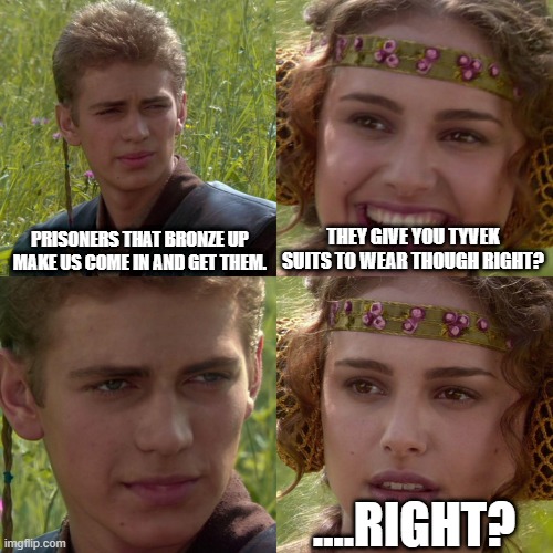 Anakin Padme 4 Panel | PRISONERS THAT BRONZE UP MAKE US COME IN AND GET THEM. THEY GIVE YOU TYVEK SUITS TO WEAR THOUGH RIGHT? ....RIGHT? | image tagged in anakin padme 4 panel | made w/ Imgflip meme maker