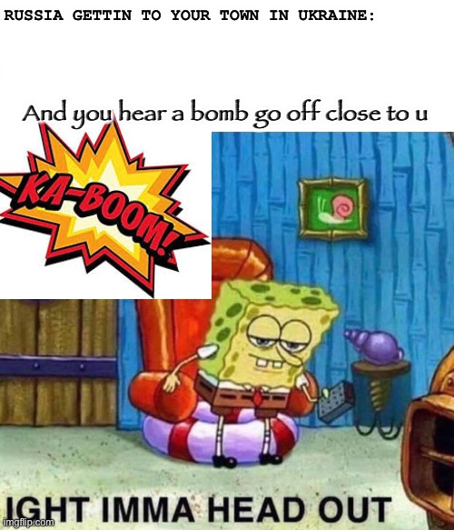 Spongebob Ight Imma Head Out | RUSSIA GETTIN TO YOUR TOWN IN UKRAINE:; And you hear a bomb go off close to u | image tagged in memes,spongebob ight imma head out | made w/ Imgflip meme maker