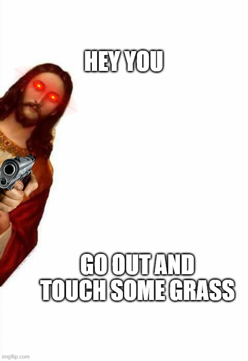 nice |  HEY YOU; GO OUT AND TOUCH SOME GRASS | image tagged in jesus watcha doin | made w/ Imgflip meme maker