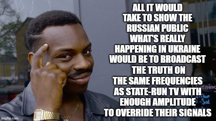 Roll Safe Think About It | ALL IT WOULD TAKE TO SHOW THE RUSSIAN PUBLIC WHAT'S REALLY HAPPENING IN UKRAINE WOULD BE TO BROADCAST; THE TRUTH ON THE SAME FREQUENCIES AS STATE-RUN TV WITH ENOUGH AMPLITUDE TO OVERRIDE THEIR SIGNALS | image tagged in memes,roll safe think about it | made w/ Imgflip meme maker