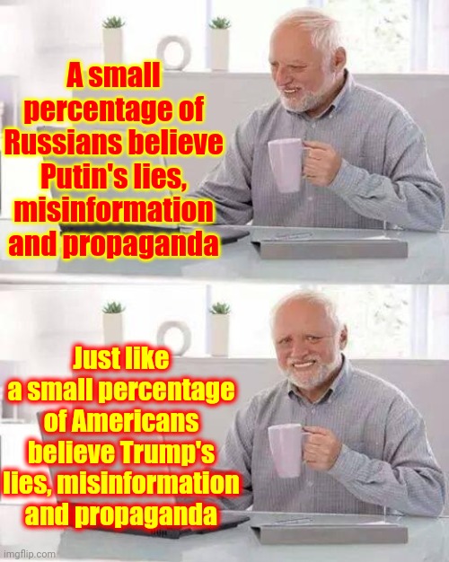 Percentages | A small percentage of Russians believe Putin's lies, misinformation and propaganda; Just like a small percentage of Americans believe Trump's lies, misinformation and propaganda | image tagged in memes,hide the pain harold,trump putin,putin's puppet,trumpublican terrorists,lock him up | made w/ Imgflip meme maker