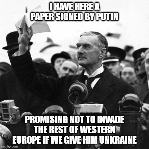 Neville Chamberlain | I HAVE HERE A PAPER SIGNED BY PUTIN; PROMISING NOT TO INVADE THE REST OF WESTERN EUROPE IF WE GIVE HIM UNKRAINE | image tagged in neville chamberlain | made w/ Imgflip meme maker