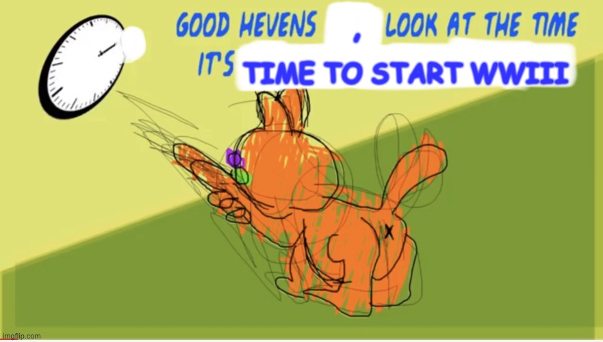 What The Hell, Garfielf | , TIME TO START WWIII | image tagged in good hevens x look at the time it s y | made w/ Imgflip meme maker