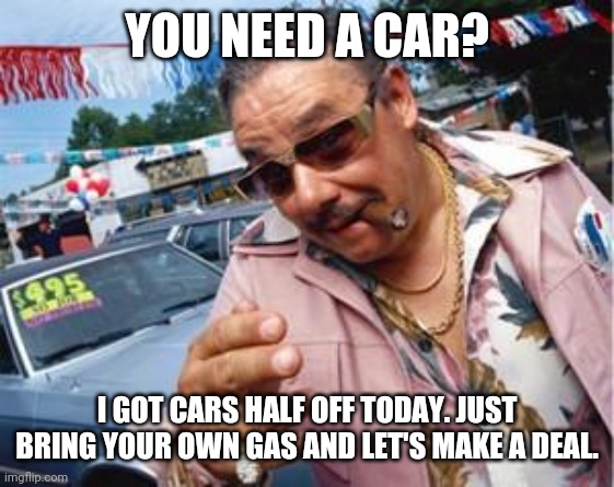 My car is worth twice as much with a full tank. | YOU NEED A CAR? I GOT CARS HALF OFF TODAY. JUST BRING YOUR OWN GAS AND LET'S MAKE A DEAL. | image tagged in used car salesman | made w/ Imgflip meme maker