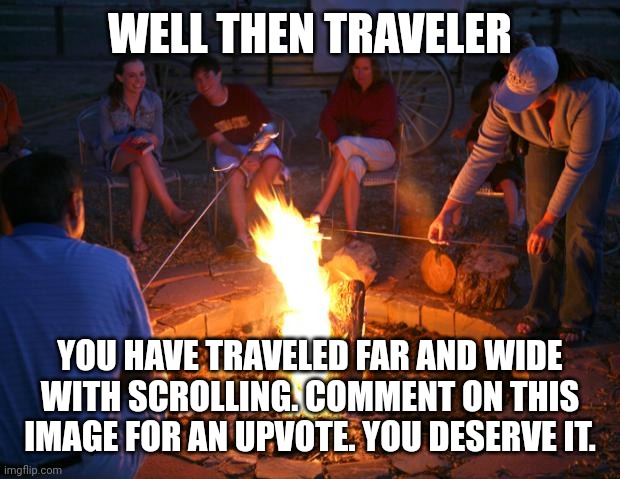 campfire | WELL THEN TRAVELER; YOU HAVE TRAVELED FAR AND WIDE WITH SCROLLING. COMMENT ON THIS IMAGE FOR AN UPVOTE. YOU DESERVE IT. | image tagged in campfire | made w/ Imgflip meme maker