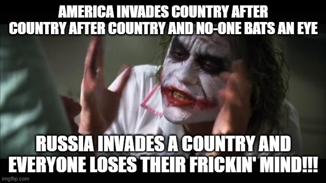 America vs Russia |  AMERICA INVADES COUNTRY AFTER COUNTRY AFTER COUNTRY AND NO-ONE BATS AN EYE; RUSSIA INVADES A COUNTRY AND EVERYONE LOSES THEIR FRICKIN' MIND!!! | image tagged in memes,and everybody loses their minds | made w/ Imgflip meme maker