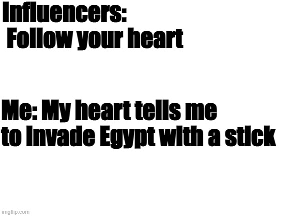 Influencers be like |  Influencers:  Follow your heart; Me: My heart tells me to invade Egypt with a stick | image tagged in blank white template,influencers,funny memes,memes,funny,egypt | made w/ Imgflip meme maker