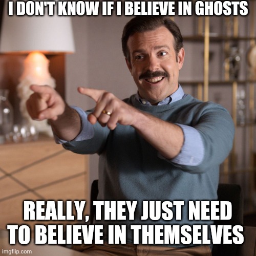 This is the best show in years | I DON'T KNOW IF I BELIEVE IN GHOSTS; REALLY, THEY JUST NEED TO BELIEVE IN THEMSELVES | image tagged in ted lasso | made w/ Imgflip meme maker