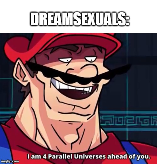 I Am 4 Parallel Universes Ahead Of You | DREAMSEXUALS: | image tagged in i am 4 parallel universes ahead of you | made w/ Imgflip meme maker