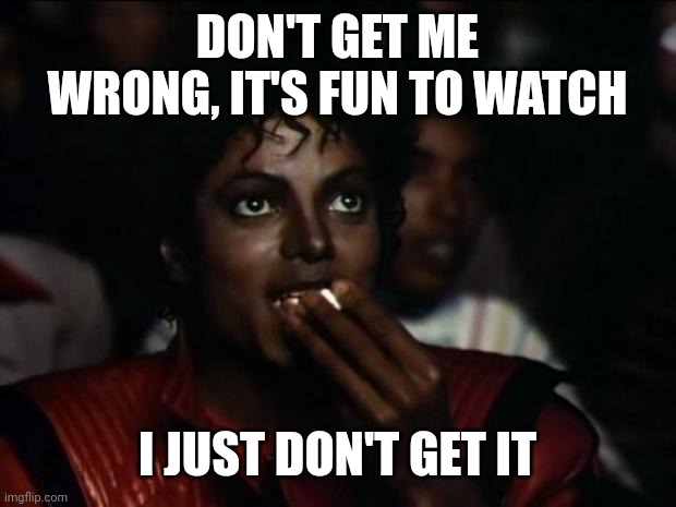 Michael Jackson Popcorn Meme | DON'T GET ME WRONG, IT'S FUN TO WATCH I JUST DON'T GET IT | image tagged in memes,michael jackson popcorn | made w/ Imgflip meme maker