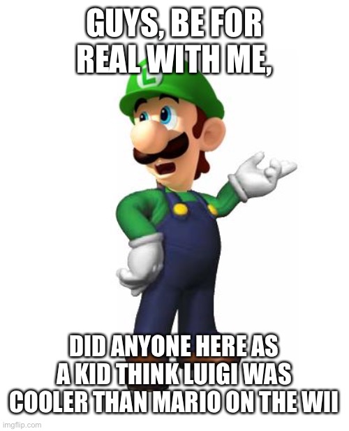 Logic Luigi | GUYS, BE FOR REAL WITH ME, DID ANYONE HERE AS A KID THINK LUIGI WAS COOLER THAN MARIO ON THE WII | image tagged in logic luigi | made w/ Imgflip meme maker