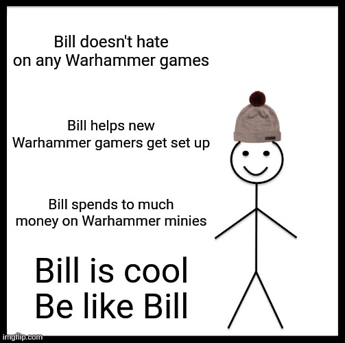 Be like bill guys | Bill doesn't hate on any Warhammer games; Bill helps new Warhammer gamers get set up; Bill spends to much money on Warhammer minies; Bill is cool
Be like Bill | image tagged in memes,be like bill | made w/ Imgflip meme maker