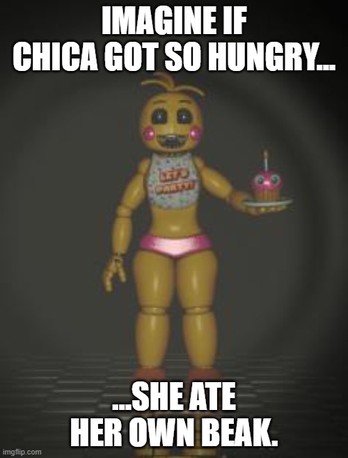 When Chica is Hungry | IMAGINE IF CHICA GOT SO HUNGRY... ...SHE ATE HER OWN BEAK. | image tagged in chica from fnaf 2 | made w/ Imgflip meme maker