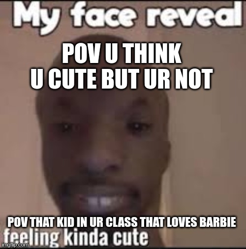 pov u think u cute | POV U THINK U CUTE BUT UR NOT; POV THAT KID IN UR CLASS THAT LOVES BARBIE | image tagged in funny,meme | made w/ Imgflip meme maker