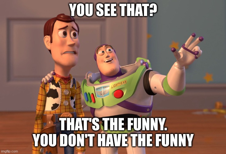 idkkk | YOU SEE THAT? THAT'S THE FUNNY. YOU DON'T HAVE THE FUNNY | image tagged in memes,x x everywhere | made w/ Imgflip meme maker