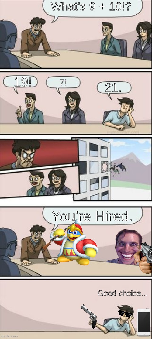 He called the boys. | What's 9 + 10!? 19! 7! 21. You're Hired. Good choice... | image tagged in boardroom meeting sugg 2 | made w/ Imgflip meme maker