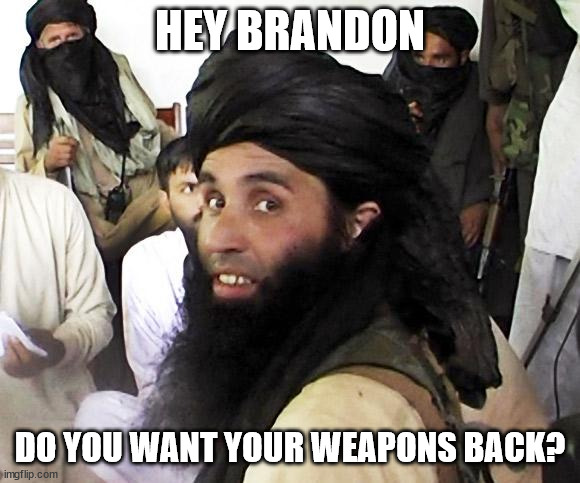 Taliban | HEY BRANDON DO YOU WANT YOUR WEAPONS BACK? | image tagged in taliban | made w/ Imgflip meme maker