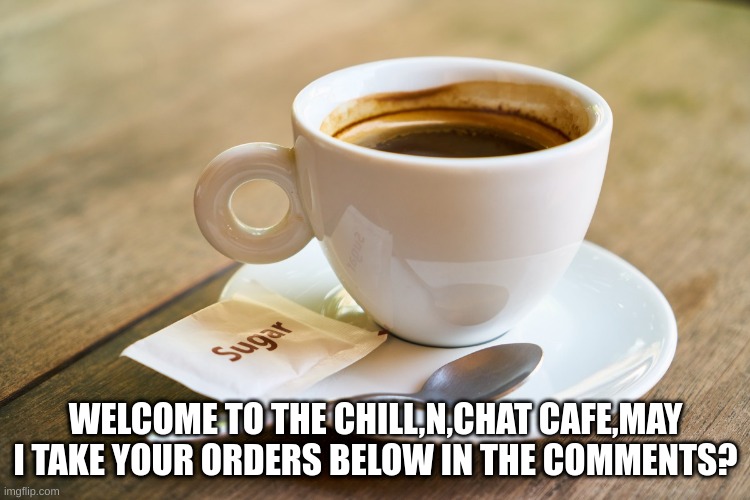 March 8th 2022 | WELCOME TO THE CHILL,N,CHAT CAFE,MAY I TAKE YOUR ORDERS BELOW IN THE COMMENTS? | made w/ Imgflip meme maker