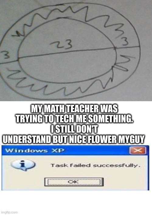 clap for my math teacher. If this gets 250 upvotes I'll show it to him | MY MATH TEACHER WAS TRYING TO TECH ME SOMETHING. I STILL DON'T UNDERSTAND BUT NICE FLOWER MYGUY | image tagged in blank white template | made w/ Imgflip meme maker
