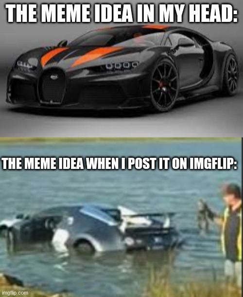 can anybody relate to this? | THE MEME IDEA IN MY HEAD:; THE MEME IDEA WHEN I POST IT ON IMGFLIP: | image tagged in memes,funny memes,bugatti,lol so funny,so true memes,relatable | made w/ Imgflip meme maker