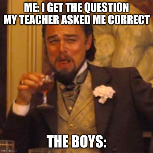 School sucks | ME: I GET THE QUESTION MY TEACHER ASKED ME CORRECT; THE BOYS: | image tagged in memes,laughing leo | made w/ Imgflip meme maker