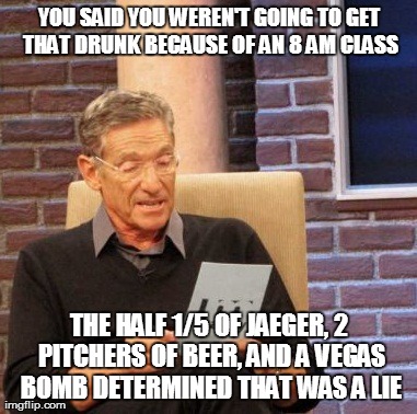 Maury Lie Detector Meme | YOU SAID YOU WEREN'T GOING TO GET THAT DRUNK BECAUSE OF AN 8 AM CLASS THE HALF 1/5 OF JAEGER, 2 PITCHERS OF BEER, AND A VEGAS BOMB DETERMINE | image tagged in memes,maury lie detector,AdviceAnimals | made w/ Imgflip meme maker