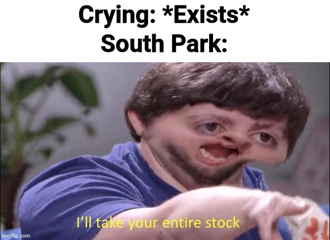 I'll take your entire stock |  Crying: *Exists*; South Park: | image tagged in i'll take your entire stock,south park,so true memes,so true meme,so true | made w/ Imgflip meme maker