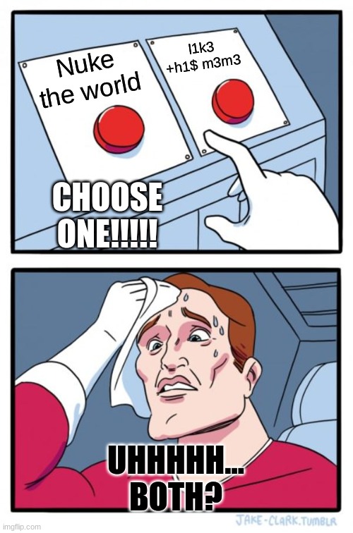 Two Buttons | l1k3 +h1$ m3m3; Nuke the world; CHOOSE ONE!!!!! UHHHHH...
BOTH? | image tagged in memes,two buttons | made w/ Imgflip meme maker
