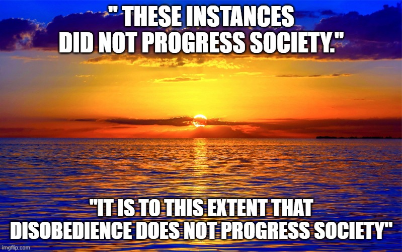 Inspirational Quotes | " THESE INSTANCES DID NOT PROGRESS SOCIETY."; "IT IS TO THIS EXTENT THAT DISOBEDIENCE DOES NOT PROGRESS SOCIETY" | image tagged in inspirational quotes | made w/ Imgflip meme maker