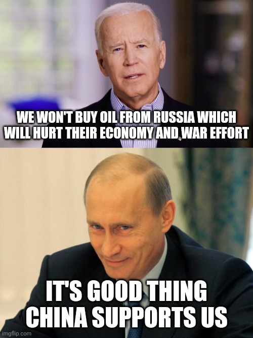 Joe Biden is a failure. First he causes a war, then he shakes his finger at Putin. What a joke. | WE WON'T BUY OIL FROM RUSSIA WHICH WILL HURT THEIR ECONOMY AND WAR EFFORT; IT'S GOOD THING CHINA SUPPORTS US | image tagged in joe biden 2020,vladimir putin smiling | made w/ Imgflip meme maker