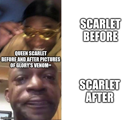 Black Guy Laughing Crying Flipped | SCARLET BEFORE; QUEEN SCARLET BEFORE AND AFTER PICTURES OF GLORY'S VENOM=; SCARLET AFTER | image tagged in black guy laughing crying flipped | made w/ Imgflip meme maker
