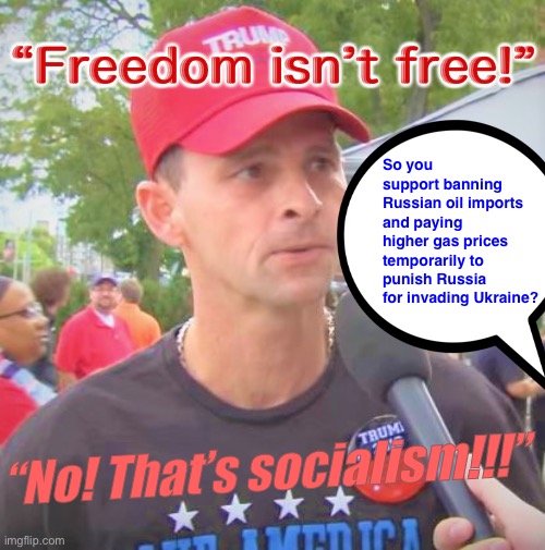 Last week it was “ban Russian oil.” This week, because Biden did it, it will be “socialism.” Watch! | “Freedom isn’t free!”; So you support banning Russian oil imports and paying higher gas prices temporarily to punish Russia for invading Ukraine? “No! That’s socialism!!!” | image tagged in trump supporter redux,conservative hypocrisy,conservative logic,russia,ukraine,ukrainian lives matter | made w/ Imgflip meme maker