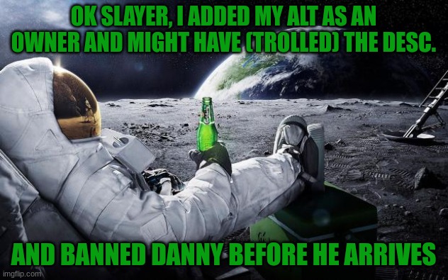 Chillin' Astronaut | OK SLAYER, I ADDED MY ALT AS AN OWNER AND MIGHT HAVE (TROLLED) THE DESC. AND BANNED DANNY BEFORE HE ARRIVES | image tagged in chillin' astronaut | made w/ Imgflip meme maker