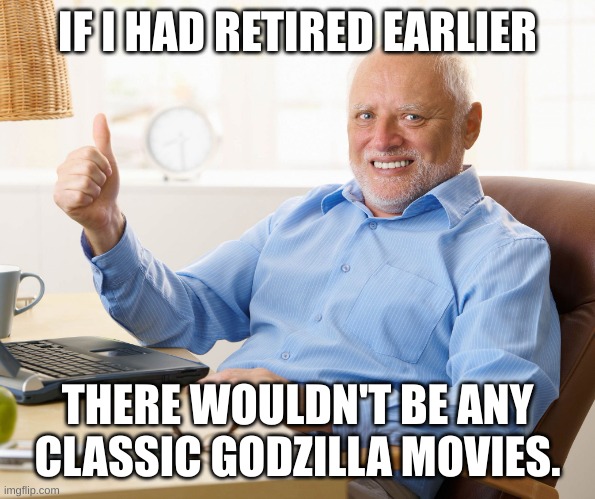 Hide the pain harold | IF I HAD RETIRED EARLIER THERE WOULDN'T BE ANY CLASSIC GODZILLA MOVIES. | image tagged in hide the pain harold | made w/ Imgflip meme maker