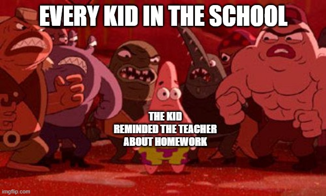 Patrick Star crowded | EVERY KID IN THE SCHOOL; THE KID REMINDED THE TEACHER ABOUT HOMEWORK | image tagged in patrick star crowded | made w/ Imgflip meme maker