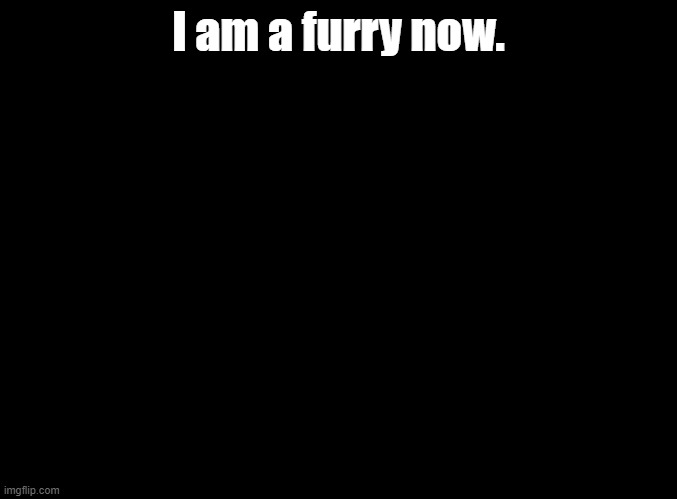 Don't judge | I am a furry now. | image tagged in blank black | made w/ Imgflip meme maker