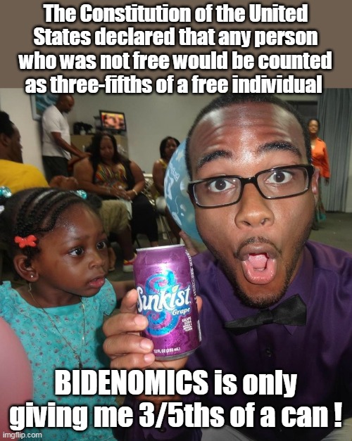 The poorest people, were WAY better off under Trump | The Constitution of the United States declared that any person who was not free would be counted as three-fifths of a free individual; BIDENOMICS is only giving me 3/5ths of a can ! | image tagged in memes | made w/ Imgflip meme maker