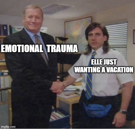 Elle Does Not Think It's Fair Some People Have Fun on Vacations | EMOTIONAL  TRAUMA; ELLE JUST WANTING A VACATION | image tagged in steve carrel office handshake,criminal minds | made w/ Imgflip meme maker