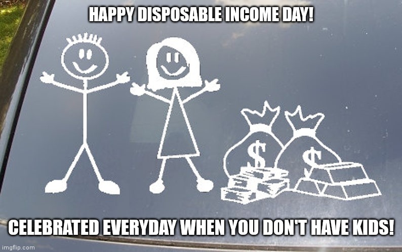 Disposable Income Day | HAPPY DISPOSABLE INCOME DAY! CELEBRATED EVERYDAY WHEN YOU DON'T HAVE KIDS! | image tagged in money | made w/ Imgflip meme maker