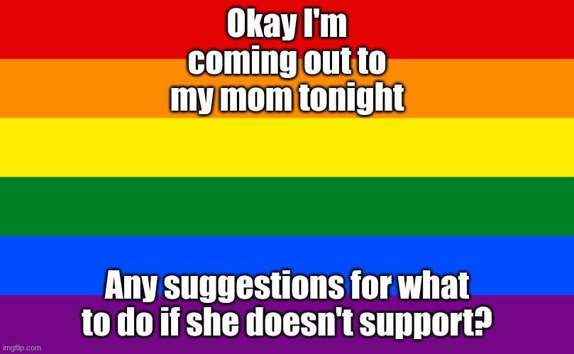 I'm just rlly worried | Okay I'm coming out to my mom tonight; Any suggestions for what to do if she doesn't support? | image tagged in pride flag | made w/ Imgflip meme maker