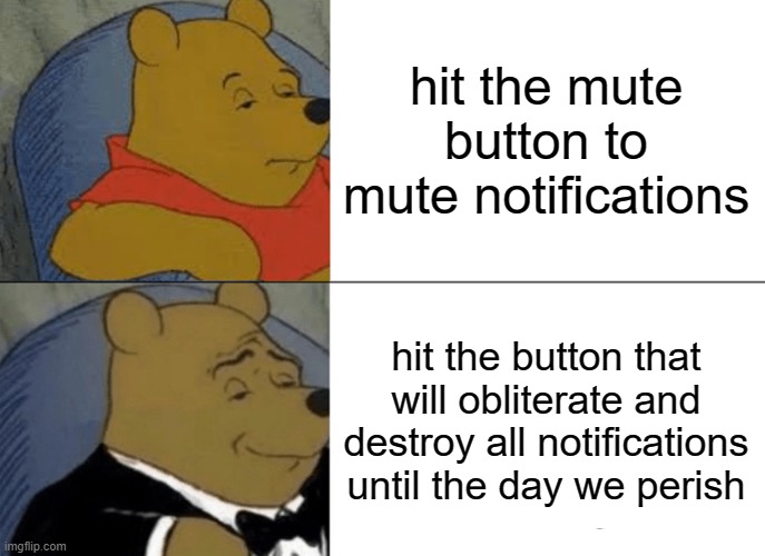 the mute button | hit the mute button to mute notifications; hit the button that will obliterate and destroy all notifications until the day we perish | image tagged in memes,tuxedo winnie the pooh | made w/ Imgflip meme maker