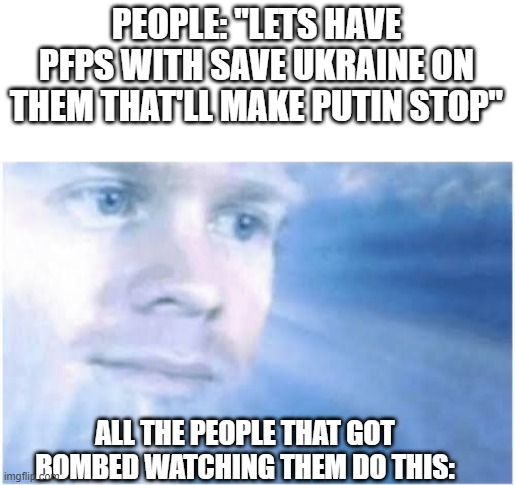 Who wants to save Ukraine? then just enlist in the army. | PEOPLE: "LETS HAVE PFPS WITH SAVE UKRAINE ON THEM THAT'LL MAKE PUTIN STOP"; ALL THE PEOPLE THAT GOT BOMBED WATCHING THEM DO THIS: | image tagged in in heaven looking down | made w/ Imgflip meme maker